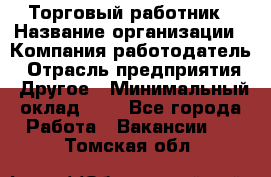 Торговый работник › Название организации ­ Компания-работодатель › Отрасль предприятия ­ Другое › Минимальный оклад ­ 1 - Все города Работа » Вакансии   . Томская обл.